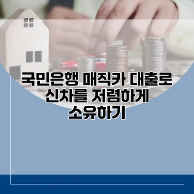 국민은행 매직카 대출로 신차를 저렴하게 소유하기