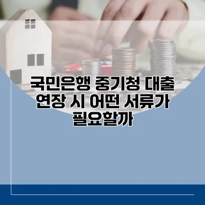 국민은행 중기청 대출 연장 시 어떤 서류가 필요할까?