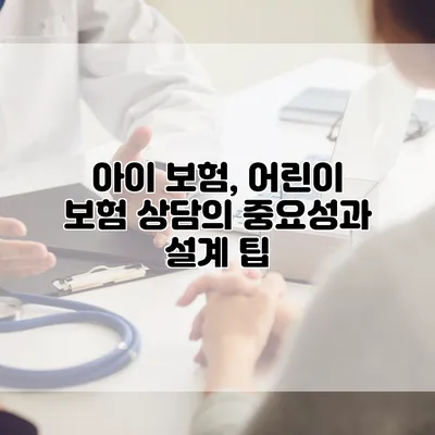 아이 보험, 어린이 보험 상담의 중요성과 설계 팁