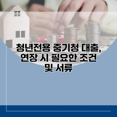 청년전용 중기청 대출, 연장 시 필요한 조건 및 서류