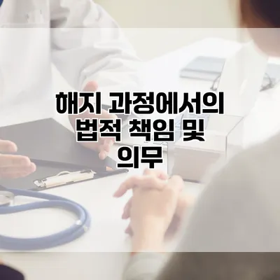 해지 과정에서의 법적 책임 및 의무