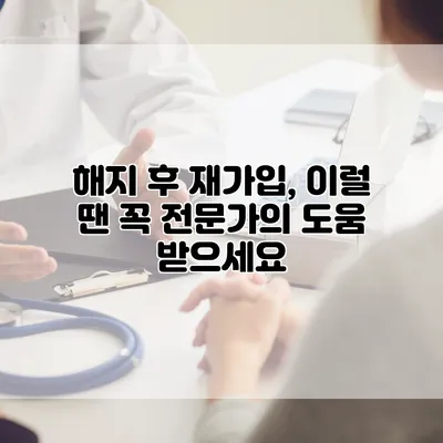 해지 후 재가입, 이럴 땐 꼭 전문가의 도움 받으세요