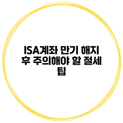 ISA계좌 만기 해지 후 주의해야 할 절세 팁