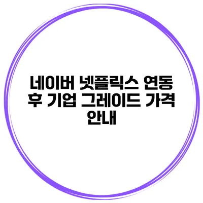 네이버 넷플릭스 연동 후 기업 그레이드 가격 안내