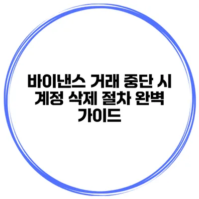 바이낸스 거래 중단 시 계정 삭제 절차 완벽 가이드