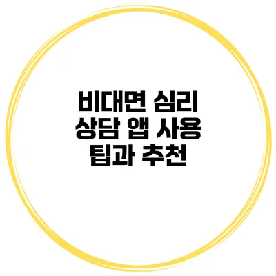 비대면 심리 상담 앱 사용 팁과 추천