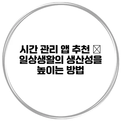 시간 관리 앱 추천 – 일상생활의 생산성을 높이는 방법