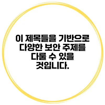 이 제목들을 기반으로 다양한 보안 주제를 다룰 수 있을 것입니다.