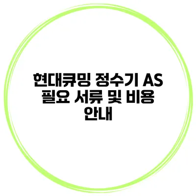 현대큐밍 정수기 AS 필요 서류 및 비용 안내