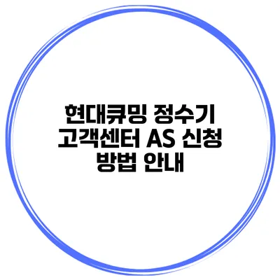 현대큐밍 정수기 고객센터 AS 신청 방법 안내
